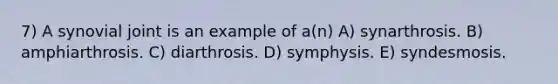 7) A synovial joint is an example of a(n) A) synarthrosis. B) amphiarthrosis. C) diarthrosis. D) symphysis. E) syndesmosis.