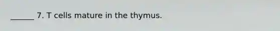 ______ 7. T cells mature in the thymus.