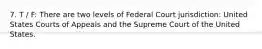 7. T / F: There are two levels of Federal Court jurisdiction: United States Courts of Appeals and the Supreme Court of the United States.