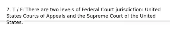 7. T / F: There are two levels of Federal Court jurisdiction: United States Courts of Appeals and the Supreme Court of the United States.