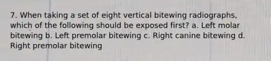 7. When taking a set of eight vertical bitewing radiographs, which of the following should be exposed first? a. Left molar bitewing b. Left premolar bitewing c. Right canine bitewing d. Right premolar bitewing