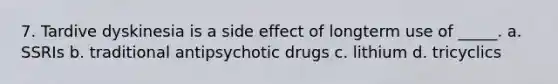 7. Tardive dyskinesia is a side effect of longterm use of _____. a. SSRIs b. traditional antipsychotic drugs c. lithium d. tricyclics