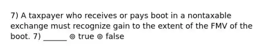 7) A taxpayer who receives or pays boot in a nontaxable exchange must recognize gain to the extent of the FMV of the boot. 7) ______ ⊚ true ⊚ false