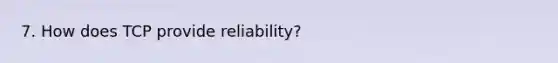 7. How does TCP provide reliability?