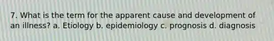 7. What is the term for the apparent cause and development of an illness? a. Etiology b. epidemiology c. prognosis d. diagnosis