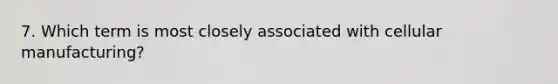 7. Which term is most closely associated with cellular manufacturing?