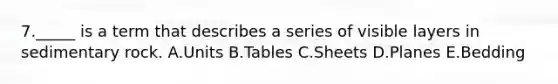 7._____ is a term that describes a series of visible layers in sedimentary rock. A.Units B.Tables C.Sheets D.Planes E.Bedding