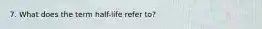 7. What does the term half-life refer to?