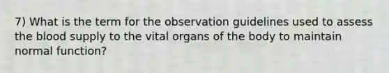 7) What is the term for the observation guidelines used to assess the blood supply to the vital organs of the body to maintain normal function?