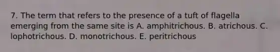 7. The term that refers to the presence of a tuft of flagella emerging from the same site is A. amphitrichous. B. atrichous. C. lophotrichous. D. monotrichous. E. peritrichous