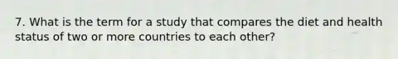 7. What is the term for a study that compares the diet and health status of two or more countries to each other?