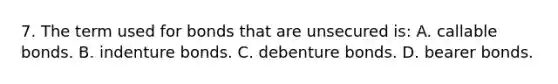 7. The term used for bonds that are unsecured is: A. callable bonds. B. indenture bonds. C. debenture bonds. D. bearer bonds.