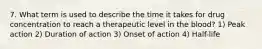 7. What term is used to describe the time it takes for drug concentration to reach a therapeutic level in the blood? 1) Peak action 2) Duration of action 3) Onset of action 4) Half-life