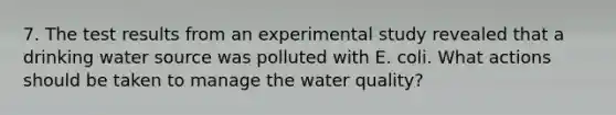 7. The test results from an experimental study revealed that a drinking water source was polluted with E. coli. What actions should be taken to manage the water quality?