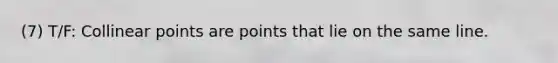 (7) T/F: Collinear points are points that lie on the same line.