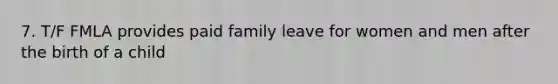 7. T/F FMLA provides paid family leave for women and men after the birth of a child