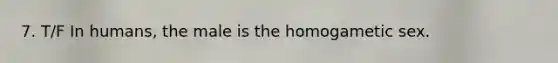 7. T/F In humans, the male is the homogametic sex.