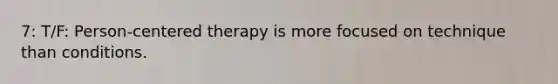 7: T/F: Person-centered therapy is more focused on technique than conditions.