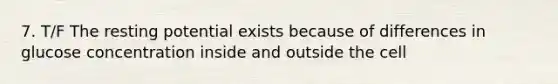 7. T/F The resting potential exists because of differences in glucose concentration inside and outside the cell