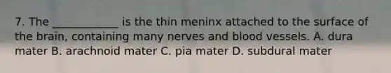 7. The ____________ is the thin meninx attached to the surface of <a href='https://www.questionai.com/knowledge/kLMtJeqKp6-the-brain' class='anchor-knowledge'>the brain</a>, containing many nerves and <a href='https://www.questionai.com/knowledge/kZJ3mNKN7P-blood-vessels' class='anchor-knowledge'>blood vessels</a>. A. dura mater B. arachnoid mater C. pia mater D. subdural mater