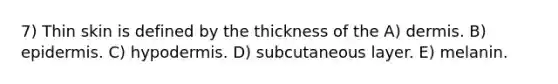 7) Thin skin is defined by the thickness of the A) dermis. B) epidermis. C) hypodermis. D) subcutaneous layer. E) melanin.