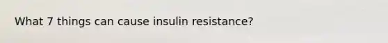 What 7 things can cause insulin resistance?