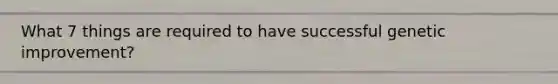 What 7 things are required to have successful genetic improvement?