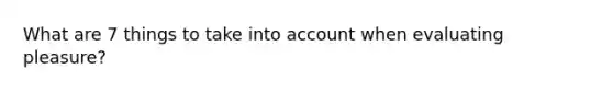 What are 7 things to take into account when evaluating pleasure?