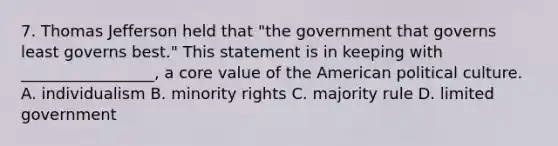 7. Thomas Jefferson held that "the government that governs least governs best." This statement is in keeping with _________________, a core value of the American political culture. A. individualism B. minority rights C. majority rule D. limited government