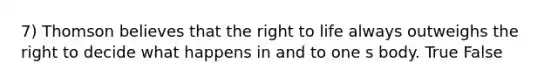 7) Thomson believes that the right to life always outweighs the right to decide what happens in and to one s body. True False