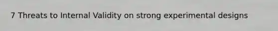 7 Threats to Internal Validity on strong experimental designs