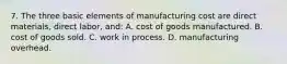 7. The three basic elements of manufacturing cost are direct materials, direct labor, and: A. cost of goods manufactured. B. cost of goods sold. C. work in process. D. manufacturing overhead.