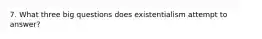 7. What three big questions does existentialism attempt to answer?