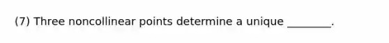 (7) Three noncollinear points determine a unique ________.