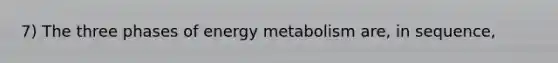 7) The three phases of energy metabolism are, in sequence,