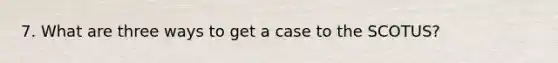 7. What are three ways to get a case to the SCOTUS?