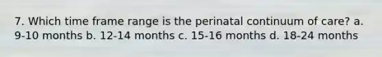 7. Which time frame range is the perinatal continuum of care? a. 9-10 months b. 12-14 months c. 15-16 months d. 18-24 months
