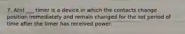 7. A(n) ___ timer is a device in which the contacts change position immediately and remain changed for the set period of time after the timer has received power.