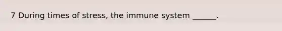 7 During times of stress, the immune system ______.