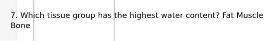 7. Which tissue group has the highest water content? Fat Muscle Bone