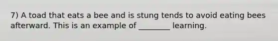 7) A toad that eats a bee and is stung tends to avoid eating bees afterward. This is an example of ________ learning.