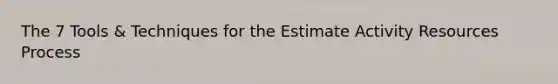 The 7 Tools & Techniques for the Estimate Activity Resources Process