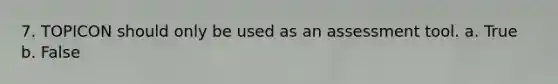 7. TOPICON should only be used as an assessment tool. a. True b. False