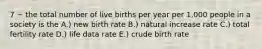 7 ~ the total number of live births per year per 1,000 people in a society is the A.) new birth rate B.) natural increase rate C.) total fertility rate D.) life data rate E.) crude birth rate