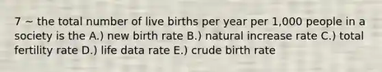 7 ~ the total number of live births per year per 1,000 people in a society is the A.) new birth rate B.) natural increase rate C.) total fertility rate D.) life data rate E.) crude birth rate