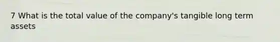 7 What is the total value of the company's tangible long term assets