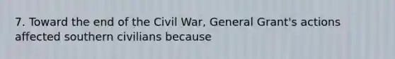 7. Toward the end of the Civil War, General Grant's actions affected southern civilians because