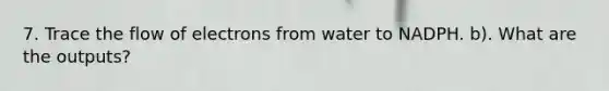 7. Trace the flow of electrons from water to NADPH. b). What are the outputs?