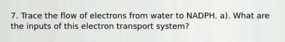 7. Trace the flow of electrons from water to NADPH. a). What are the inputs of this <a href='https://www.questionai.com/knowledge/kbvjAonm6A-electron-transport-system' class='anchor-knowledge'>electron transport system</a>?