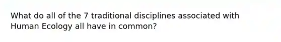 What do all of the 7 traditional disciplines associated with Human Ecology all have in common?